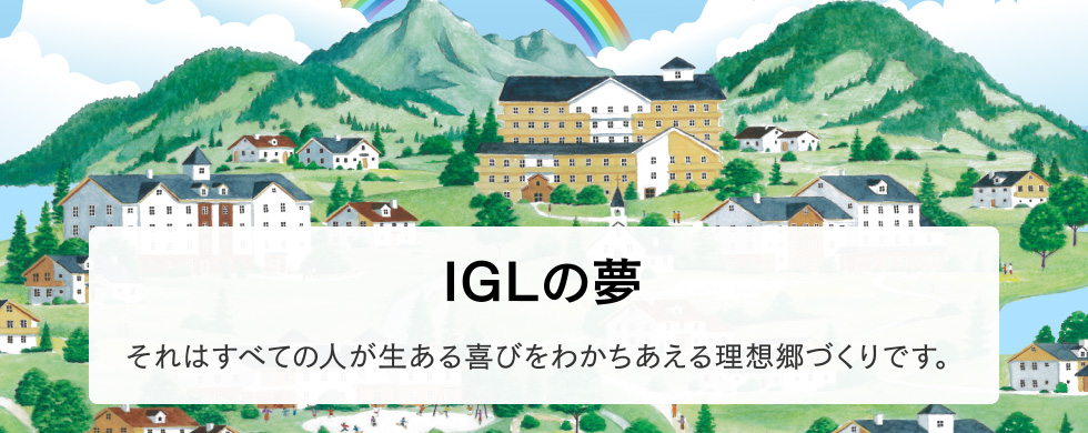 IGLの夢「それはすべての人が生ある喜びをわかちあえる理想郷づくりです。」